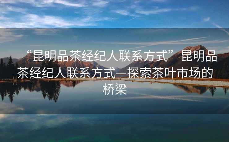 “昆明品茶經(jīng)紀人聯(lián)系方式”昆明品茶經(jīng)紀人聯(lián)系方式—探索茶葉市場(chǎng)的橋梁