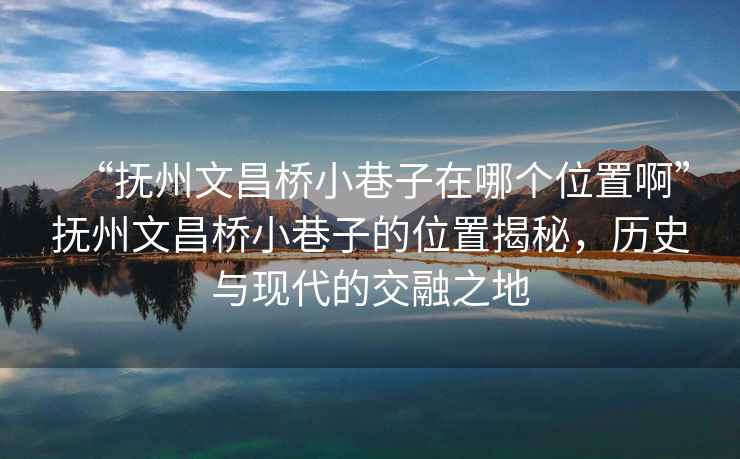 “撫州文昌橋小巷子在哪個(gè)位置啊”撫州文昌橋小巷子的位置揭秘，歷史與現代的交融之地