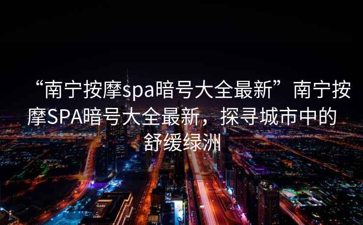 “南寧按摩spa暗號大全最新”南寧按摩SPA暗號大全最新，探尋城市中的舒緩綠洲