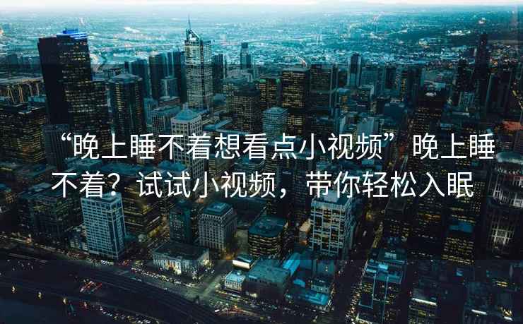 “晚上睡不著(zhù)想看點(diǎn)小視頻”晚上睡不著(zhù)？試試小視頻，帶你輕松入眠