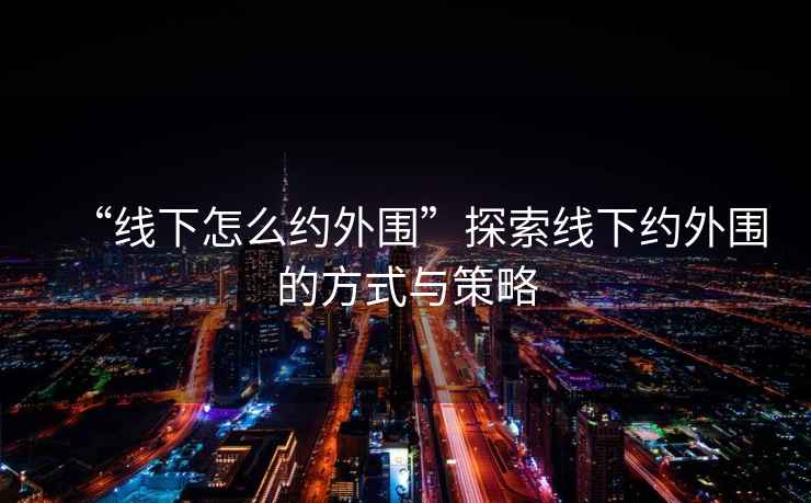 “線(xiàn)下怎么約外圍”探索線(xiàn)下約外圍的方式與策略