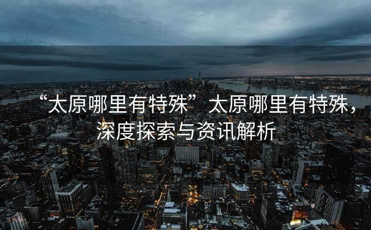 “太原哪里有特殊”太原哪里有特殊，深度探索與資訊解析