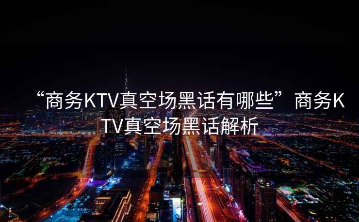 “商務(wù)KTV真空場(chǎng)黑話(huà)有哪些”商務(wù)KTV真空場(chǎng)黑話(huà)解析