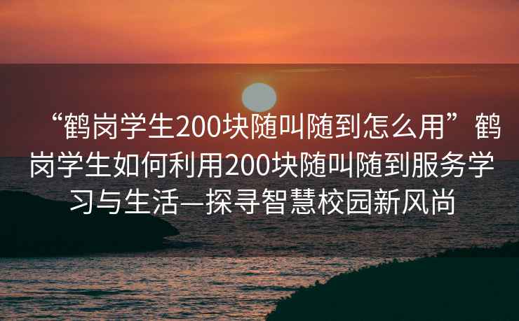 “鶴崗學(xué)生200塊隨叫隨到怎么用”鶴崗學(xué)生如何利用200塊隨叫隨到服務(wù)學(xué)習與生活—探尋智慧校園新風(fēng)尚