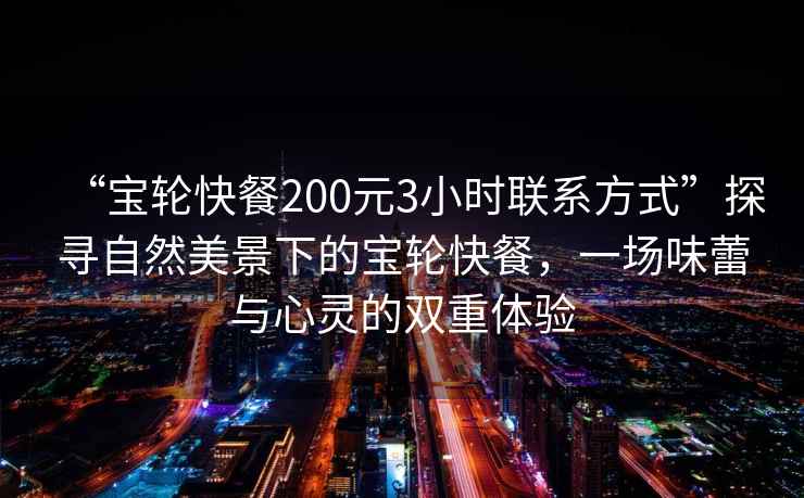 “寶輪快餐200元3小時(shí)聯(lián)系方式”探尋自然美景下的寶輪快餐，一場(chǎng)味蕾與心靈的雙重體驗