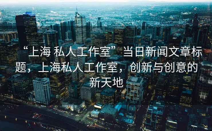 “上海 私人工作室”當日新聞文章標題，上海私人工作室，創(chuàng  )新與創(chuàng  )意的新天地