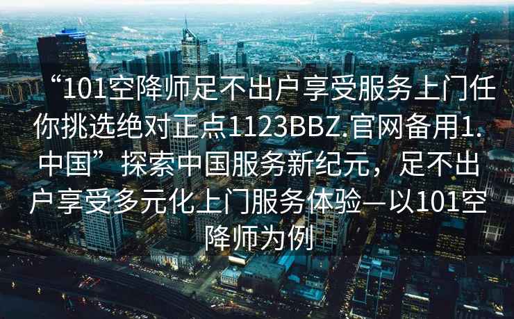 “101空降師足不出戶(hù)享受服務(wù)上門(mén)任你挑選絕對正點(diǎn)1123BBZ.官網(wǎng)備用1.中國”探索中國服務(wù)新紀元，足不出戶(hù)享受多元化上門(mén)服務(wù)體驗—以101空降師為例