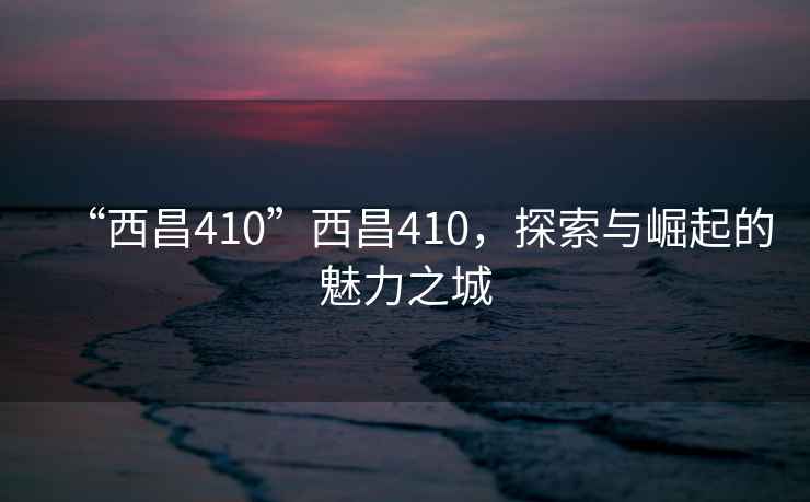 “西昌410”西昌410，探索與崛起的魅力之城