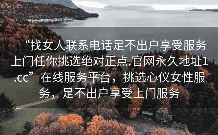 “找女人聯(lián)系電話(huà)足不出戶(hù)享受服務(wù)上門(mén)任你挑選絕對正點(diǎn).官網(wǎng)永久地址1.cc”在線(xiàn)服務(wù)平臺，挑選心儀女性服務(wù)，足不出戶(hù)享受上門(mén)服務(wù)