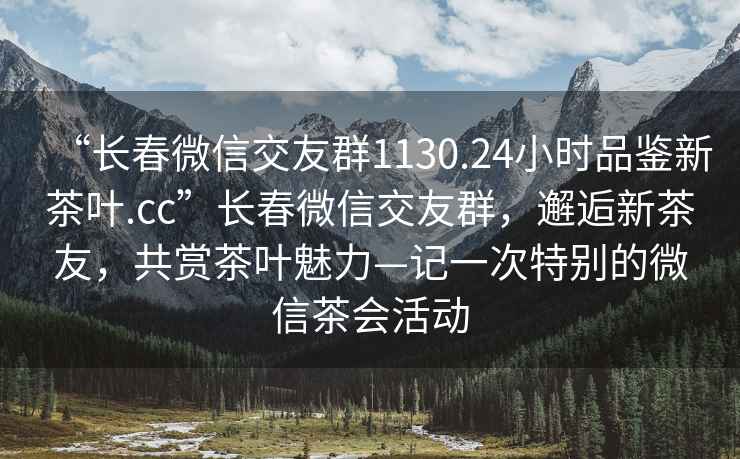 “長(cháng)春微信交友群1130.24小時(shí)品鑒新茶葉.cc”長(cháng)春微信交友群，邂逅新茶友，共賞茶葉魅力—記一次特別的微信茶會(huì )活動(dòng)