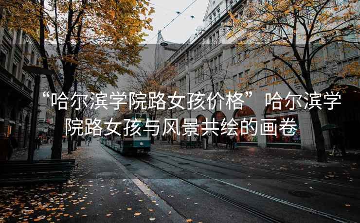 “哈爾濱學(xué)院路女孩價(jià)格”哈爾濱學(xué)院路女孩與風(fēng)景共繪的畫(huà)卷
