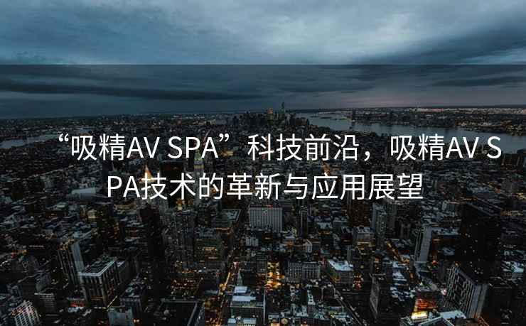 “吸精AV SPA”科技前沿，吸精AV SPA技術(shù)的革新與應用展望