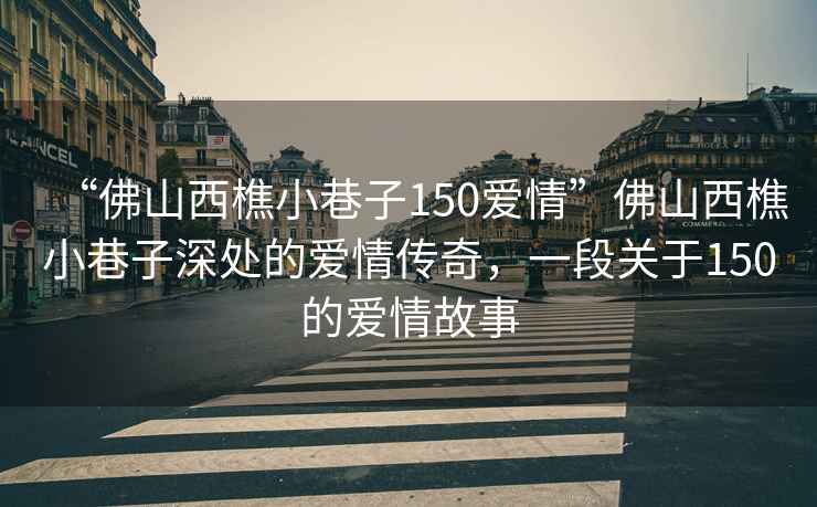 “佛山西樵小巷子150愛(ài)情”佛山西樵小巷子深處的愛(ài)情傳奇，一段關(guān)于150的愛(ài)情故事