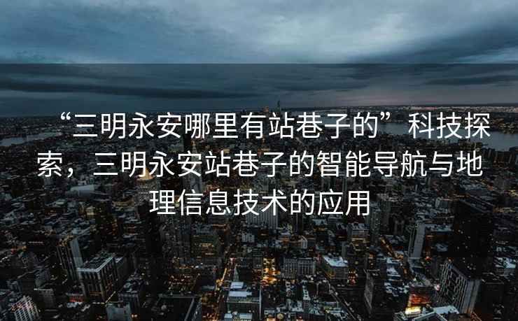 “三明永安哪里有站巷子的”科技探索，三明永安站巷子的智能導航與地理信息技術(shù)的應用