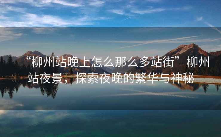 “柳州站晚上怎么那么多站街”柳州站夜景，探索夜晚的繁華與神秘