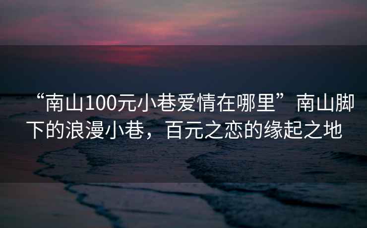 “南山100元小巷愛(ài)情在哪里”南山腳下的浪漫小巷，百元之戀的緣起之地