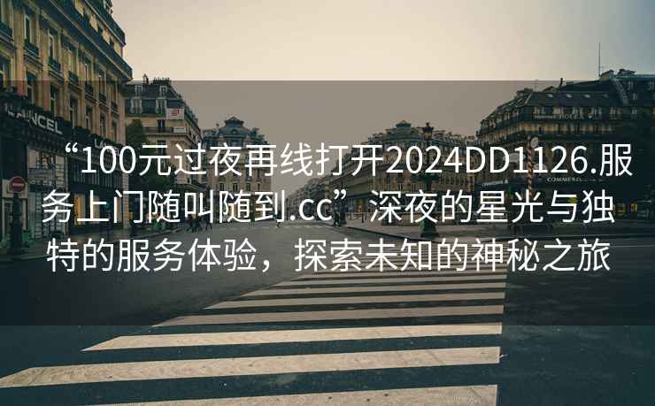 “100元過(guò)夜再線(xiàn)打開(kāi)2024DD1126.服務(wù)上門(mén)隨叫隨到.cc”深夜的星光與獨特的服務(wù)體驗，探索未知的神秘之旅