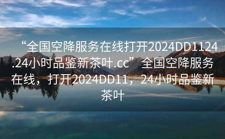 “全國空降服務(wù)在線(xiàn)打開(kāi)2024DD1124.24小時(shí)品鑒新茶葉.cc”全國空降服務(wù)在線(xiàn)，打開(kāi)2024DD11，24小時(shí)品鑒新茶葉