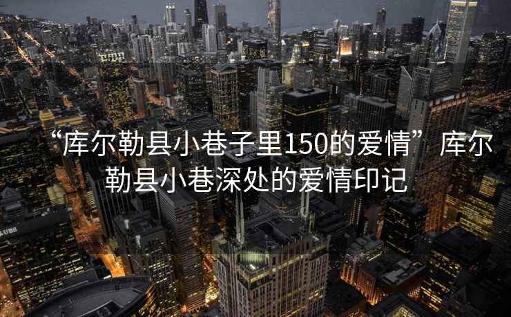“庫爾勒縣小巷子里150的愛(ài)情”庫爾勒縣小巷深處的愛(ài)情印記