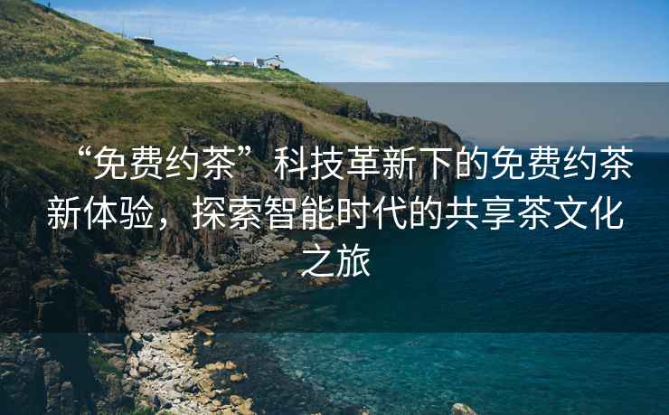 “免費約茶”科技革新下的免費約茶新體驗，探索智能時(shí)代的共享茶文化之旅