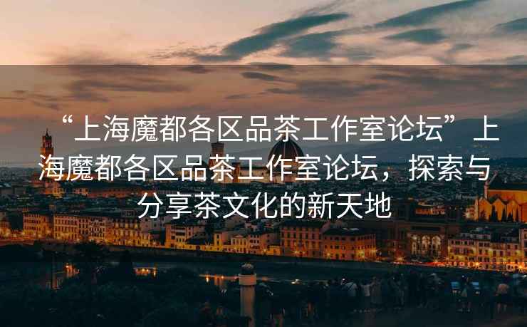 “上海魔都各區品茶工作室論壇”上海魔都各區品茶工作室論壇，探索與分享茶文化的新天地
