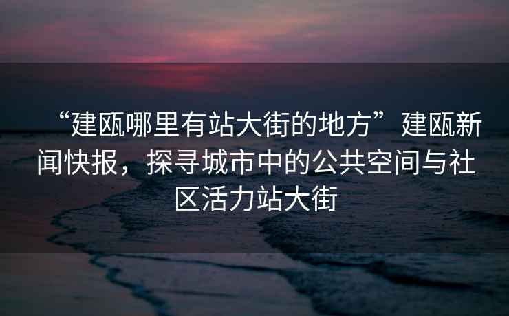 “建甌哪里有站大街的地方”建甌新聞快報，探尋城市中的公共空間與社區活力站大街