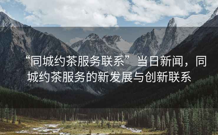 “同城約茶服務(wù)聯(lián)系”當日新聞，同城約茶服務(wù)的新發(fā)展與創(chuàng  )新聯(lián)系
