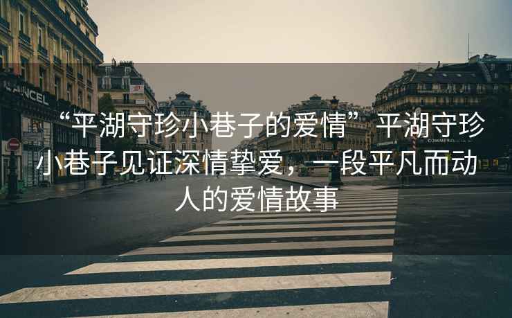 “平湖守珍小巷子的愛(ài)情”平湖守珍小巷子見(jiàn)證深情摯愛(ài)，一段平凡而動(dòng)人的愛(ài)情故事