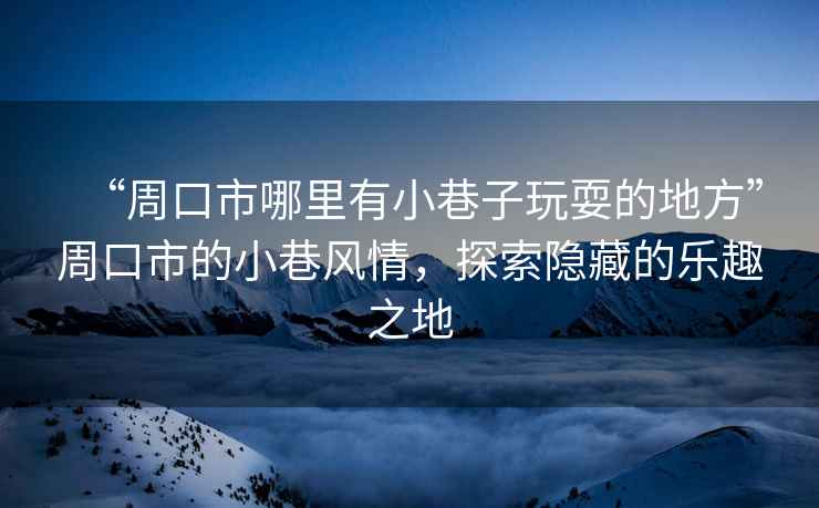 “周口市哪里有小巷子玩耍的地方”周口市的小巷風(fēng)情，探索隱藏的樂(lè )趣之地