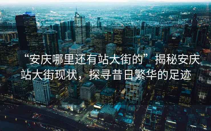 “安慶哪里還有站大街的”揭秘安慶站大街現狀，探尋昔日繁華的足跡