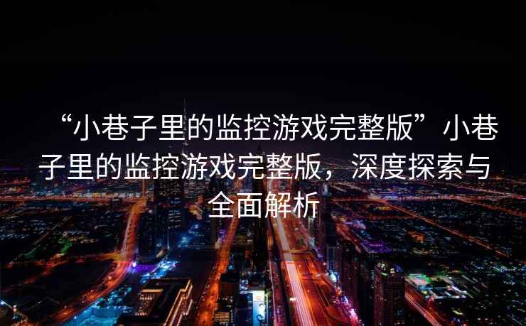 “小巷子里的監控游戲完整版”小巷子里的監控游戲完整版，深度探索與全面解析