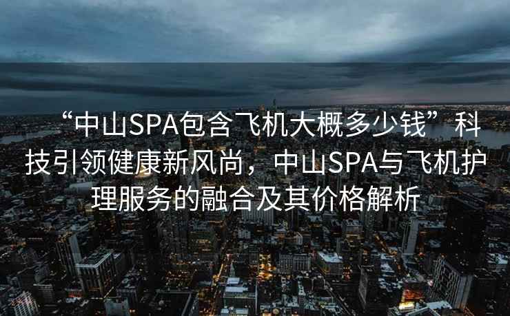 “中山SPA包含飛機大概多少錢(qián)”科技引領(lǐng)健康新風(fēng)尚，中山SPA與飛機護理服務(wù)的融合及其價(jià)格解析