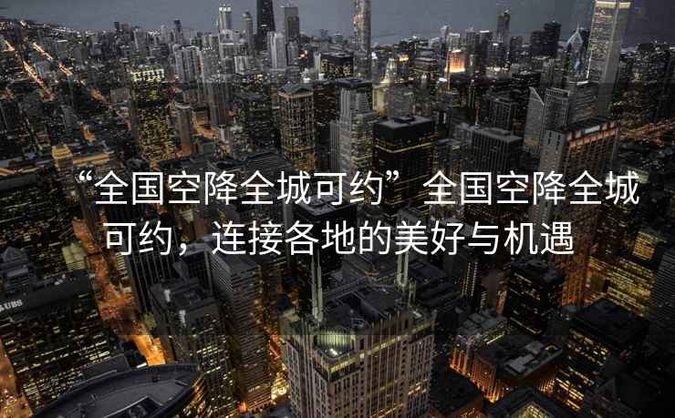 “全國空降全城可約”全國空降全城可約，連接各地的美好與機遇