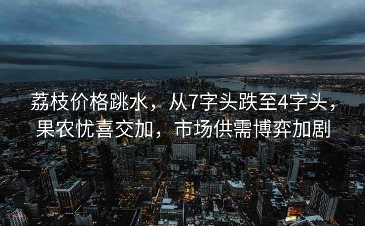 荔枝價(jià)格跳水，從7字頭跌至4字頭，果農憂(yōu)喜交加，市場(chǎng)供需博弈加劇
