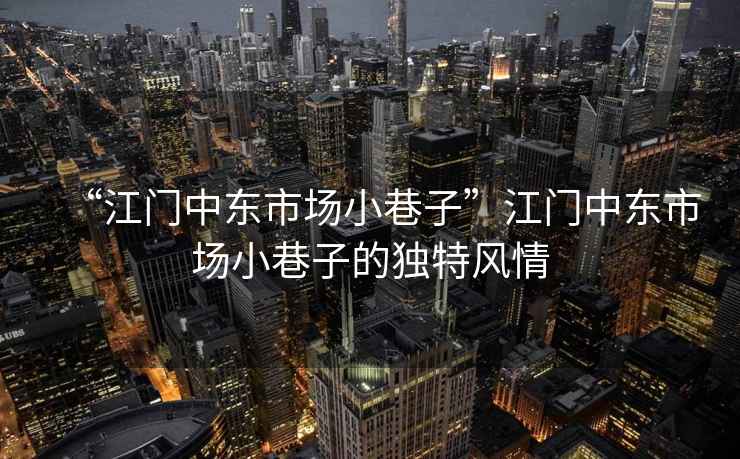 “江門(mén)中東市場(chǎng)小巷子”江門(mén)中東市場(chǎng)小巷子的獨特風(fēng)情