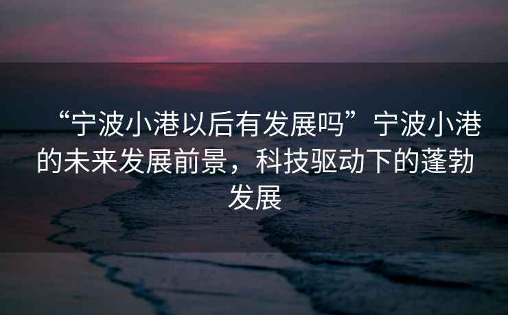 “寧波小港以后有發(fā)展嗎”寧波小港的未來(lái)發(fā)展前景，科技驅動(dòng)下的蓬勃發(fā)展