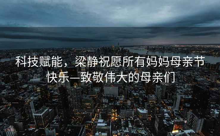 科技賦能，梁靜祝愿所有媽媽母親節快樂(lè )—致敬偉大的母親們