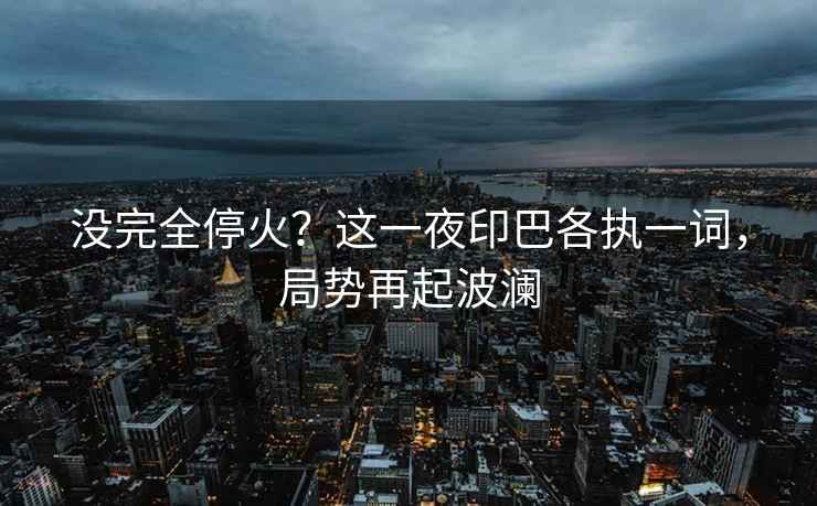 沒(méi)完全?；?？這一夜印巴各執一詞，局勢再起波瀾
