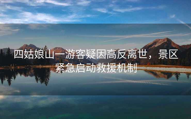四姑娘山一游客疑因高反離世，景區緊急啟動(dòng)救援機制