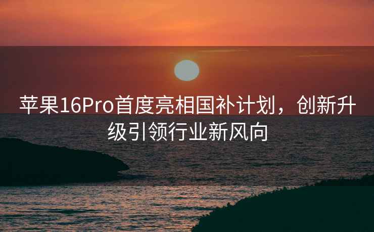 蘋(píng)果16Pro首度亮相國補計劃，創(chuàng  )新升級引領(lǐng)行業(yè)新風(fēng)向
