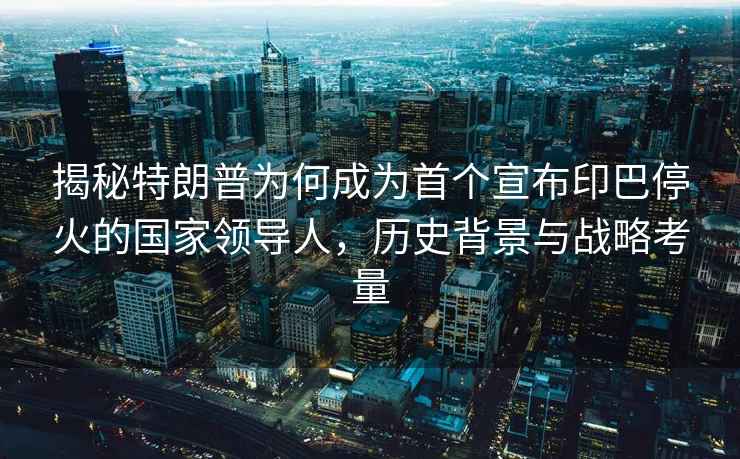 揭秘特朗普為何成為首個(gè)宣布印巴?；鸬膰翌I(lǐng)導人，歷史背景與戰略考量