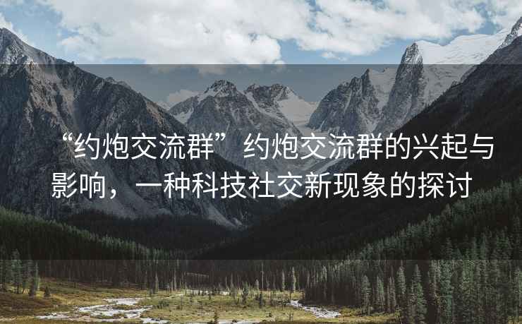 “約炮交流群”約炮交流群的興起與影響，一種科技社交新現象的探討