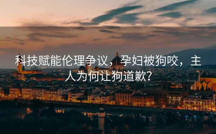 科技賦能倫理爭議，孕婦被狗咬，主人為何讓狗道歉？