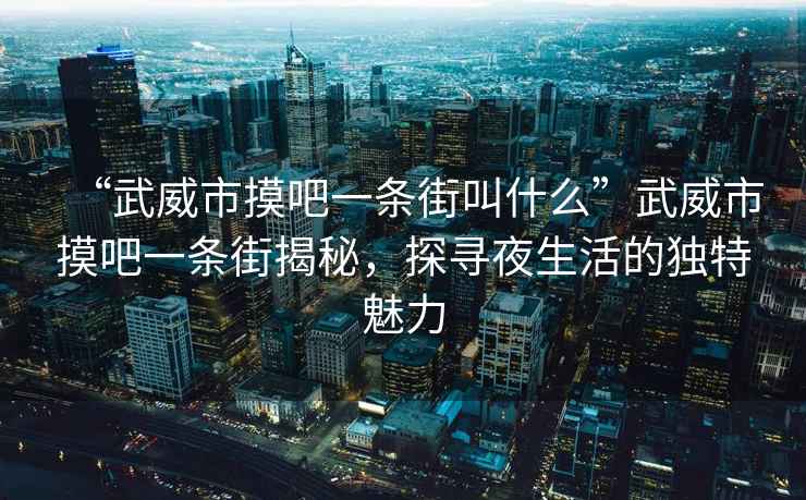 “武威市摸吧一條街叫什么”武威市摸吧一條街揭秘，探尋夜生活的獨特魅力
