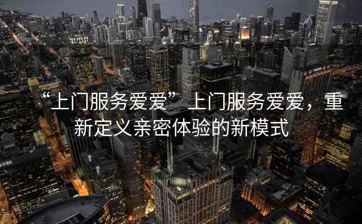 “上門(mén)服務(wù)愛(ài)愛(ài)”上門(mén)服務(wù)愛(ài)愛(ài)，重新定義親密體驗的新模式