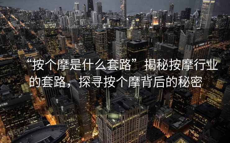 “按個(gè)摩是什么套路”揭秘按摩行業(yè)的套路，探尋按個(gè)摩背后的秘密