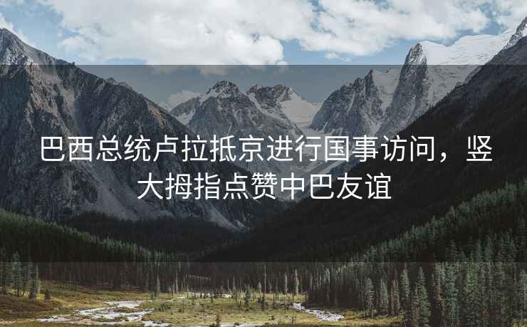 巴西總統盧拉抵京進(jìn)行國事訪(fǎng)問(wèn)，豎大拇指點(diǎn)贊中巴友誼