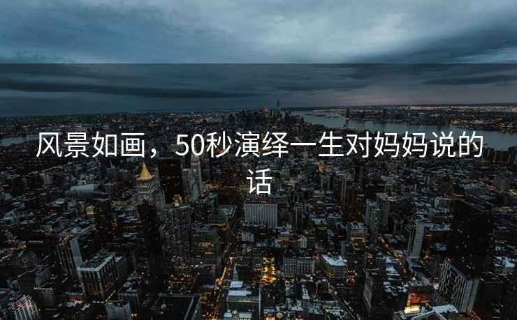 風(fēng)景如畫(huà)，50秒演繹一生對媽媽說(shuō)的話(huà)