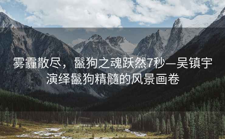 霧霾散盡，鬣狗之魂躍然7秒—吳鎮宇演繹鬣狗精髓的風(fēng)景畫(huà)卷