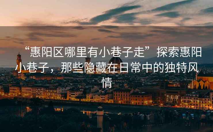 “惠陽(yáng)區哪里有小巷子走”探索惠陽(yáng)小巷子，那些隱藏在日常中的獨特風(fēng)情